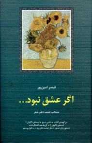 اگر عشق نبود (منتخب هشت دفتر: در کوچه آفتاب، تنفس صبح، آینه ههای ناگهان 1، آینه های ناگهان 2، گل ها همه آفتابگردانند، دستور زبان عشق، مثل چشمه مثل رود، به قول پرستو)