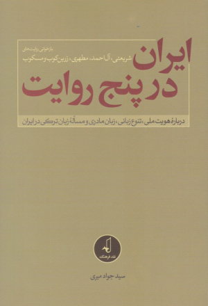 ایران در پنج روایت (بازخوانی روایت های شریعتی، آل احمد، مطهری، زرین کوب و مسکوب درباره هویت ملی، تنوع زبانی، زبان مادر و مساله زبان ترکی در ایران)