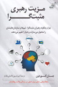 مزیت رهبری مثبت گرا (چرا و چگونه رهبران مثبت گرا، تیم هاو سازمان هایشان را متحول می سازند و دنیا را تغییر می دهند)