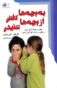 به بچهها گفتن از بچهها شنیدن (چطور با بچهها حرف بزنیم و چطور به حرفشان گوش دهیم)