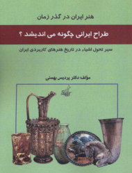 طراح ایرانی چگونه می اندیشد؟ (سیر تحول اشیاء در تاریخ هنرهای کاربردی ایران - هنر ایرانی در گذر زمان)
