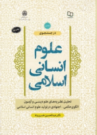 در جستجوی علوم انسانی اسلامی جلد 1 (تحلیل نظریه های علم دینی و آزمون الگوی حکمی - اجتهادی در تولید علوم انسانی اسلامی)
