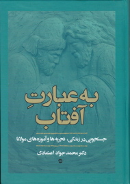 به عبارت آفتاب (جستجویی در زندگی، تجربه ها و آموزه های مولانا)