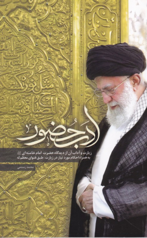 ادب حضور (زیارت و آداب آن از دیدگاه حضرت امام خامنه ای به همراه احکام مورد نیاز در زیارت، طبق فتوای معظم اله)