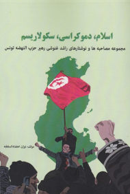 اسلام، دموکراسی، سکولاریسم (مصاحبه ها و نوشتارهای راشد غنوشی رهبر حزب النهضه تونس)