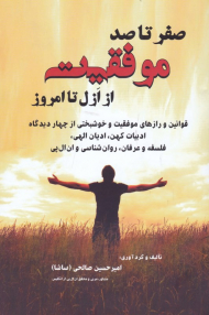 صفر تا صد موفقیت از ازل تا امروز (قوانین و راز های موفقیت و خوشبختی از چهار دیدگاه ادبیات کهن، ادیان الهی، فلسفه و عرفان، روانشناسی و ان ال پی)