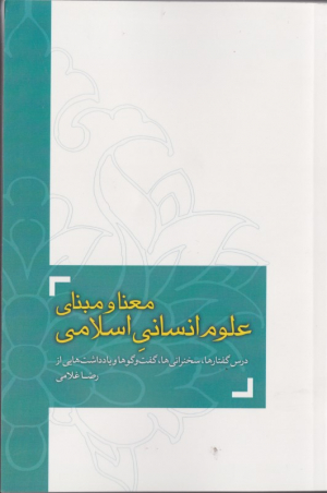 معنا و مبنای علوم انسانی اسلامی (درس گفتارها، سخنرانی ها، گفت و گو ها و یادداشت هایی از رضا غلامی)