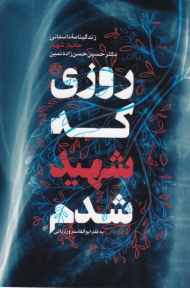 روزی که شهید شدم (زندگینامه داستانی دکتر حسین حسن زاده نمین)