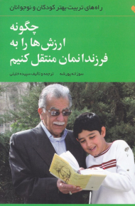 چگونه ارزش ها را به فرزندانمان منتقل کنیم (راهنمای تربیت بهتر کودکان و نوجوانان)