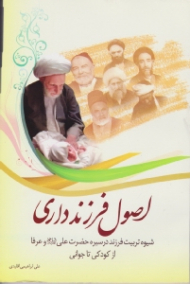 اصول فرزند داری (شیوه تربیت فرزند در سیره حضرت علی و عرفا از کودکی تا جوانی)