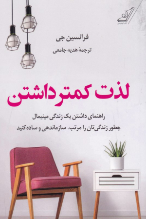لذت کمتر داشتن (راهنمای داشتن یک زندگی مینیمال. چطور زندگی تان را مرتب،‌ سازماندهی و ساده کنید)