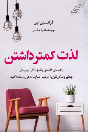 لذت کمتر داشتن (راهنمای داشتن یک زندگی مینیمال. چطور زندگی تان را مرتب،‌ سازماندهی و ساده کنید)