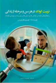 تربیت کودک در هر سن و مرحله از زندگی (راه های غلبه بر چالش ها و تنش ها برای رشد و پویایی کودک)