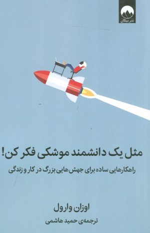 مثل یک دانشمند موشکی فکر کن (راهکار هایی ساده برای جهش هایی بزرگ در کار و زندگی)