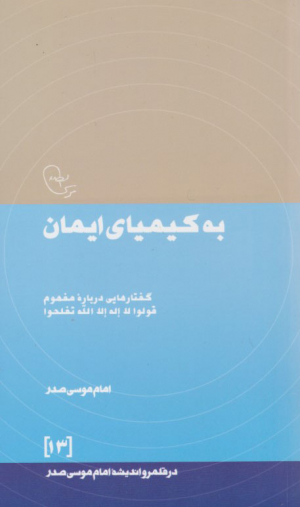 به کیمیای ایمان : گفتارهایی درباره مفهوم قولوا لا اله الا الله تفلحوا (در قلمرو اندیشه امام موسی صدر 13)