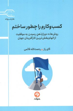 کسب و کارم را چگونه ساختم (روش های دور از ذهن رسیدن به موفقیت از الهام بخش ترین کارآفرینان جهان)