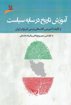 آموزش تاریخ در سایه سیاست (از تالیف تا تدریس کتاب های درسی تاریخ در ایران)